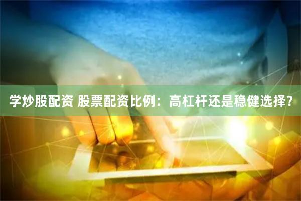 学炒股配资 股票配资比例：高杠杆还是稳健选择？