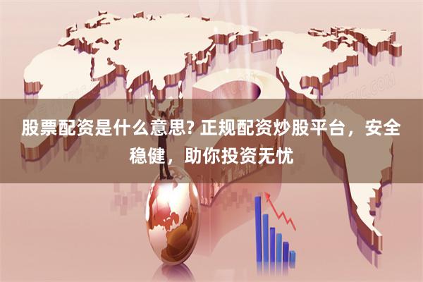 股票配资是什么意思? 正规配资炒股平台，安全稳健，助你投资无忧