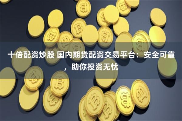 十倍配资炒股 国内期货配资交易平台：安全可靠，助你投资无忧