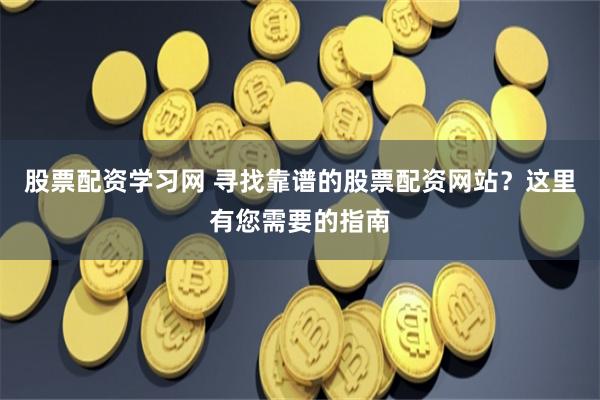 股票配资学习网 寻找靠谱的股票配资网站？这里有您需要的指南