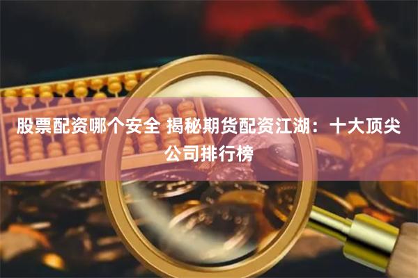 股票配资哪个安全 揭秘期货配资江湖：十大顶尖公司排行榜