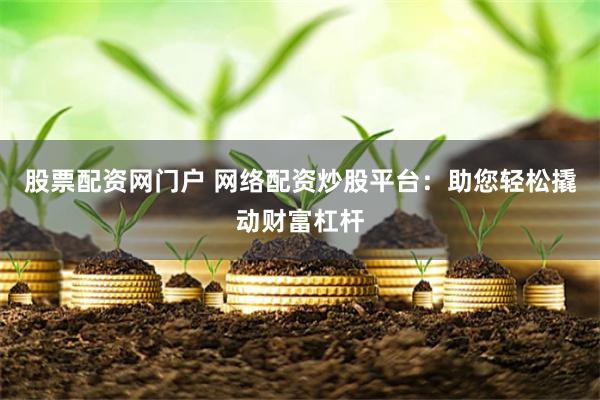 股票配资网门户 网络配资炒股平台：助您轻松撬动财富杠杆