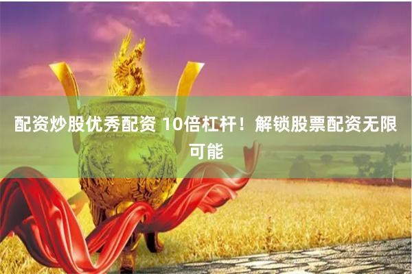 配资炒股优秀配资 10倍杠杆！解锁股票配资无限可能