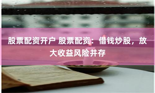 股票配资开户 股票配资：借钱炒股，放大收益风险并存