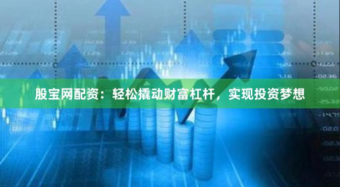 股宝网配资：轻松撬动财富杠杆，实现投资梦想