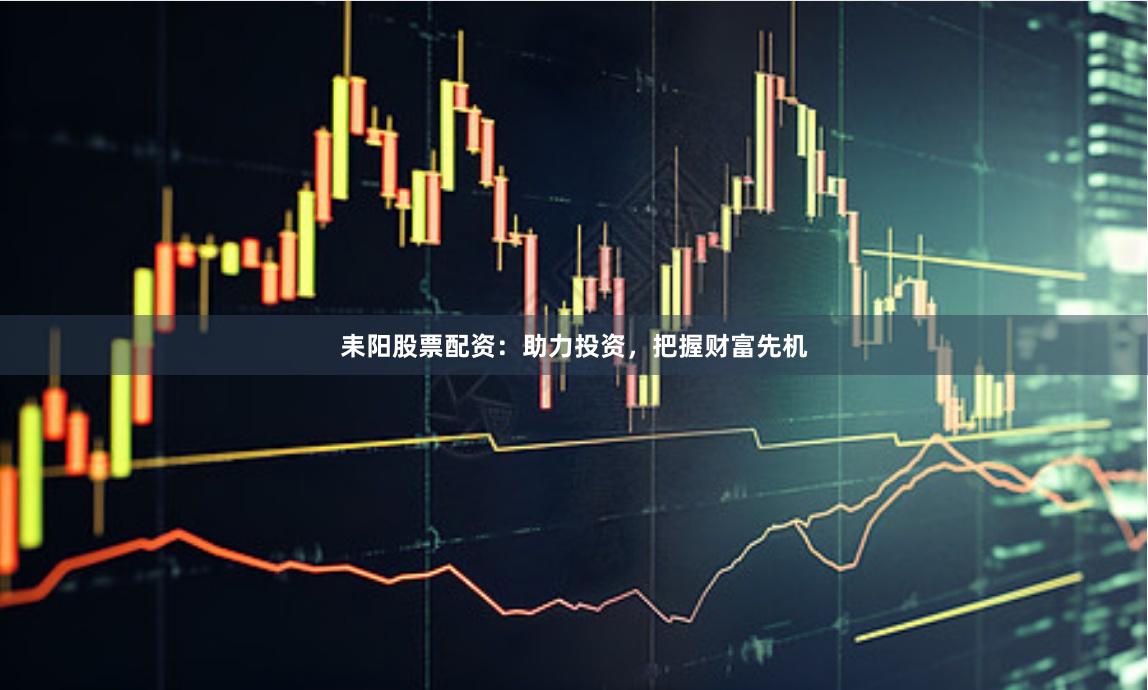 耒阳股票配资：助力投资，把握财富先机