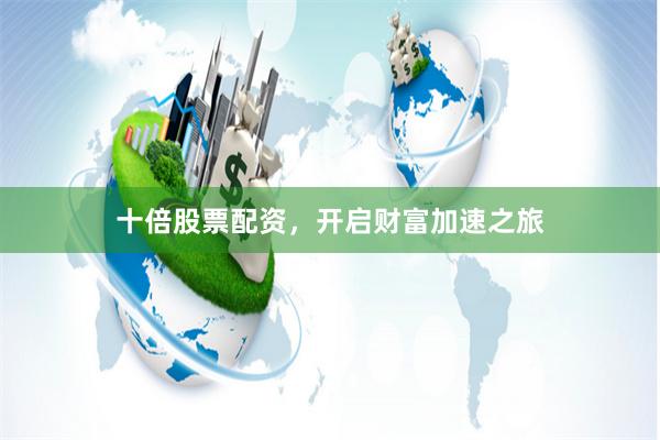 十倍股票配资，开启财富加速之旅