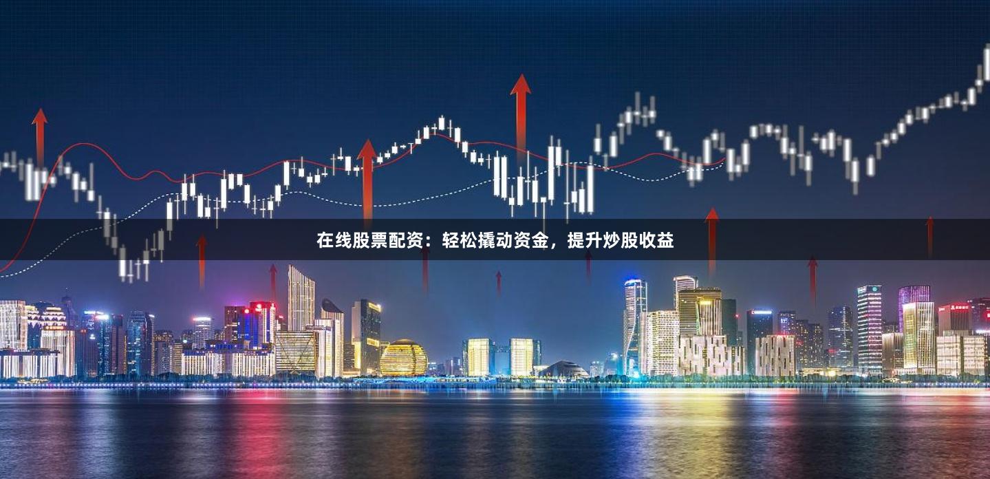 在线股票配资：轻松撬动资金，提升炒股收益