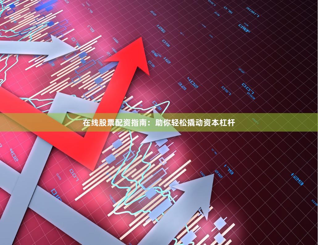 在线股票配资指南：助你轻松撬动资本杠杆