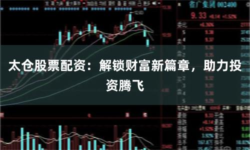 太仓股票配资:解锁财富新篇章,助力投资腾飞