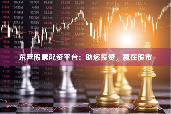 东营股票配资平台:助您投资,赢在股市