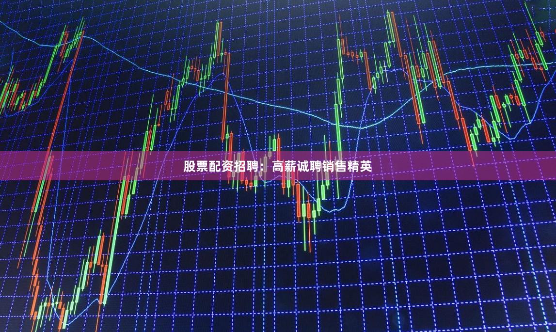 股票配资招聘:高薪诚聘销售精英