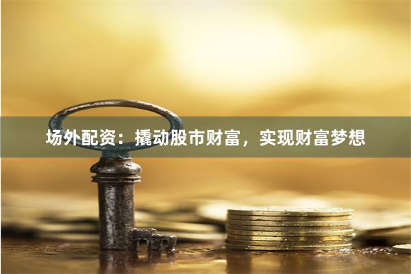 场外配资:撬动股市财富,实现财富梦想