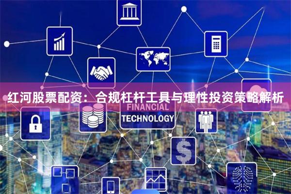 红河股票配资：合规杠杆工具与理性投资策略解析