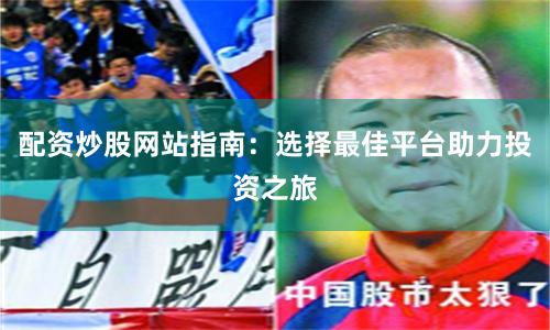 配资炒股网站指南：选择最佳平台助力投资之旅