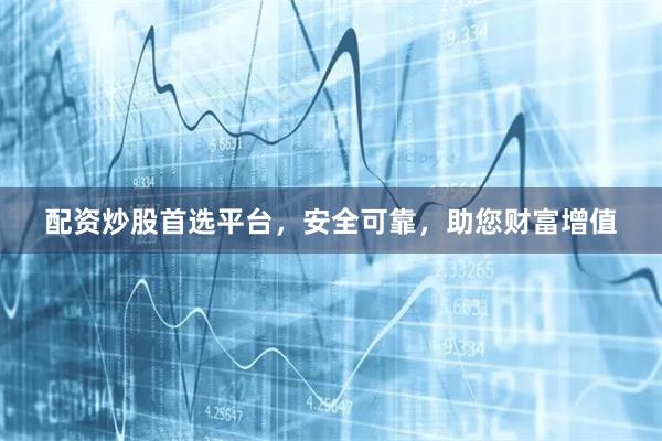 配资炒股首选平台，安全可靠，助您财富增值