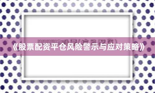 《股票配资平仓风险警示与应对策略》
