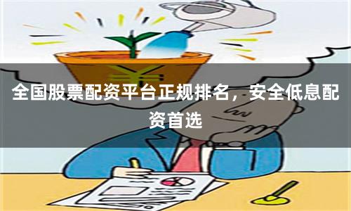 全国股票配资平台正规排名，安全低息配资首选