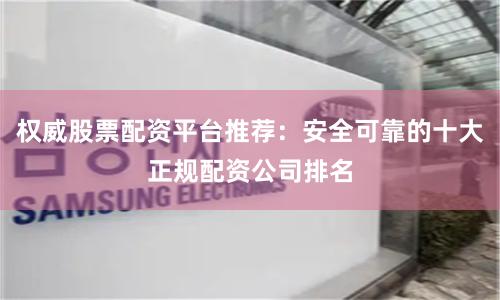 权威股票配资平台推荐：安全可靠的十大正规配资公司排名