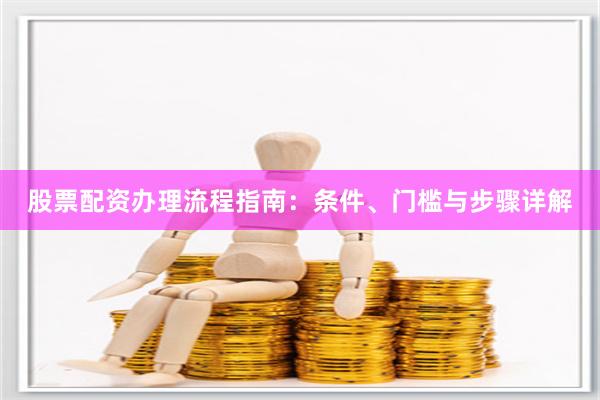 股票配资办理流程指南：条件、门槛与步骤详解