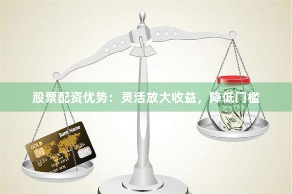 股票配资优势:灵活放大收益,降低门槛