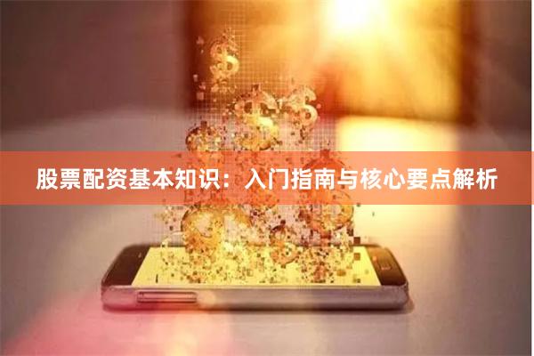股票配资基本知识：入门指南与核心要点解析
