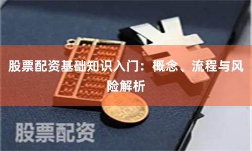 股票配资基础知识入门：概念、流程与风险解析