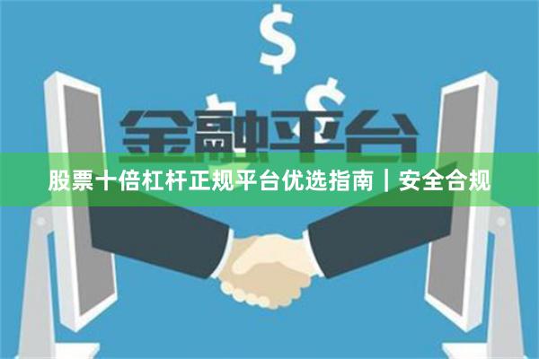 股票十倍杠杆正规平台优选指南｜安全合规