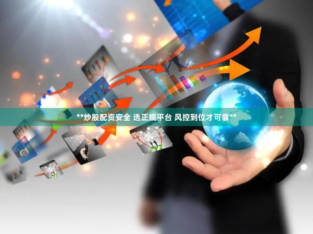 **炒股配资安全 选正规平台 风控到位才可靠**