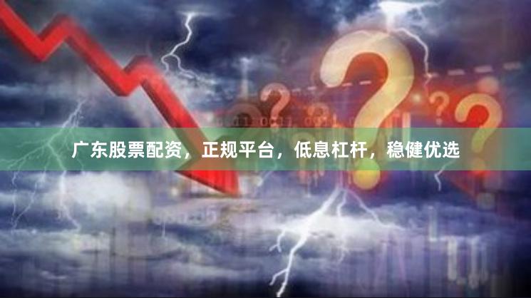广东股票配资，正规平台，低息杠杆，稳健优选