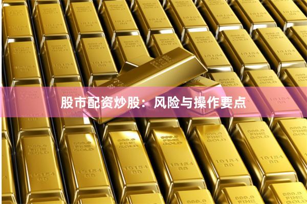 股市配资炒股：风险与操作要点