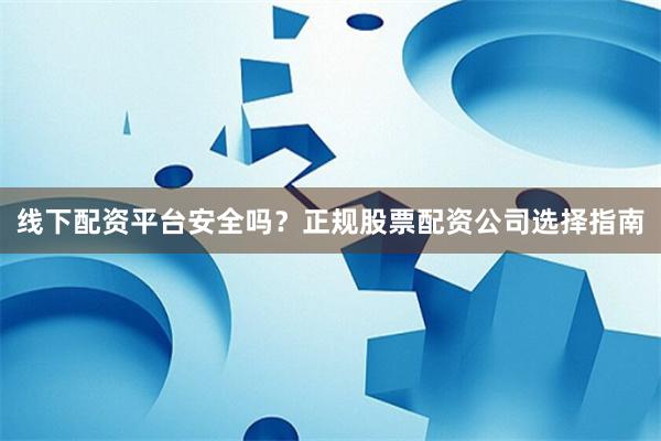 线下配资平台安全吗？正规股票配资公司选择指南