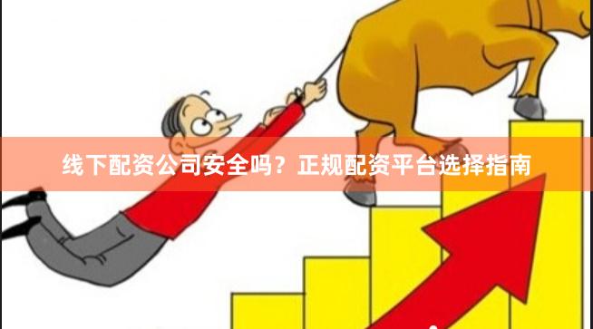 线下配资公司安全吗？正规配资平台选择指南