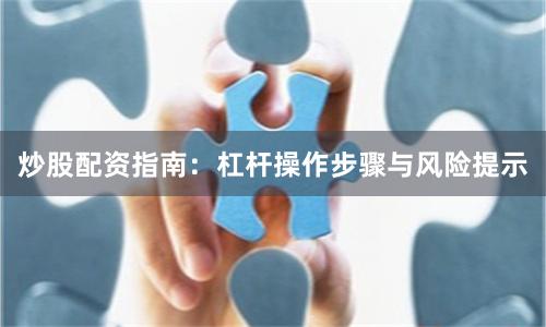 炒股配资指南:杠杆操作步骤与风险提示