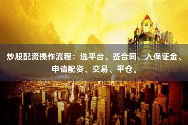 炒股配资操作流程：选平台、签合同、入保证金、申请配资、交易、平仓。
