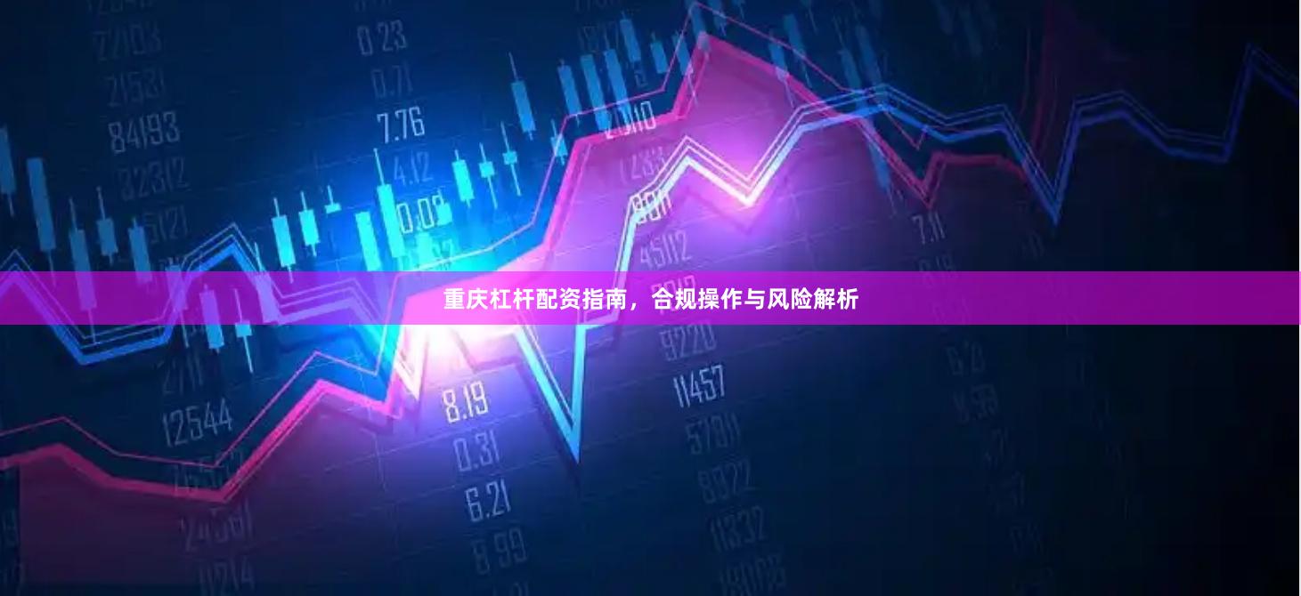 重庆杠杆配资指南，合规操作与风险解析