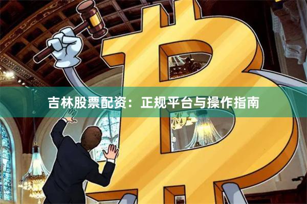 吉林股票配资：正规平台与操作指南