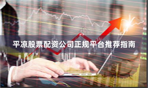 平凉股票配资公司正规平台推荐指南