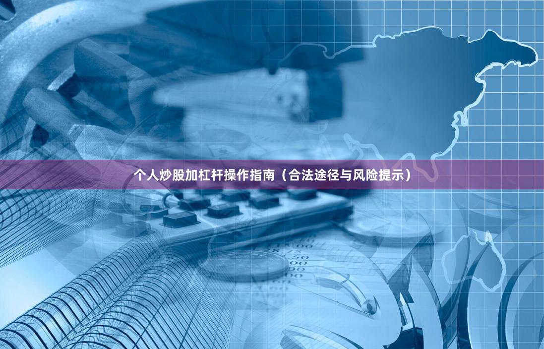 个人炒股加杠杆操作指南（合法途径与风险提示）