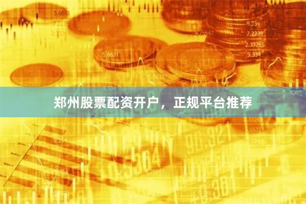 郑州股票配资开户，正规平台推荐
