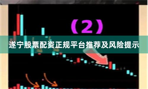 遂宁股票配资正规平台推荐及风险提示