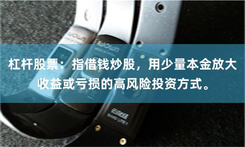 杠杆股票：指借钱炒股，用少量本金放大收益或亏损的高风险投资方式。