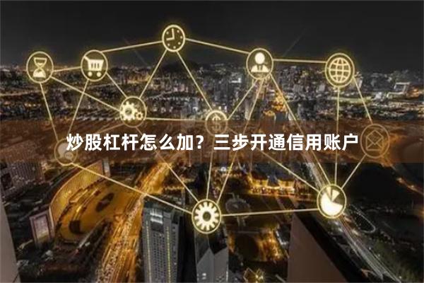 炒股杠杆怎么加?三步开通信用账户