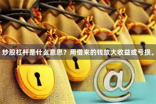 炒股杠杆是什么意思？用借来的钱放大收益或亏损。