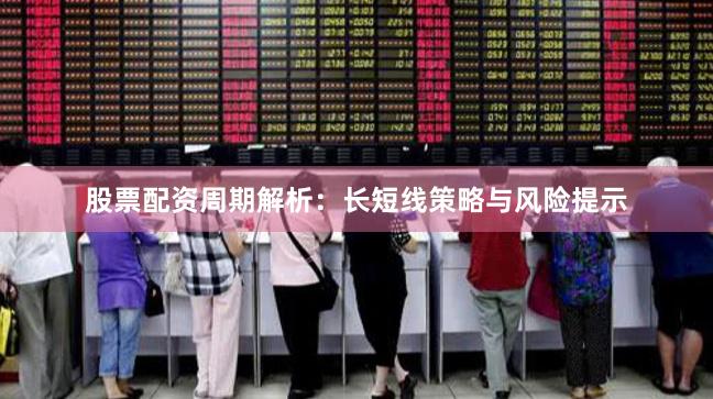 股票配资周期解析：长短线策略与风险提示