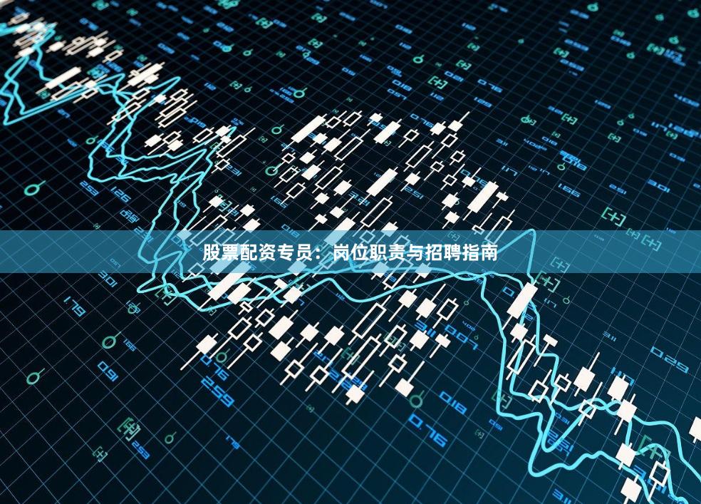 股票配资专员：岗位职责与招聘指南