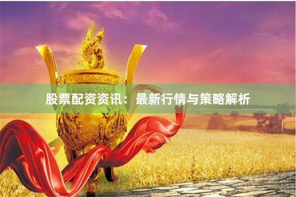 股票配资资讯：最新行情与策略解析