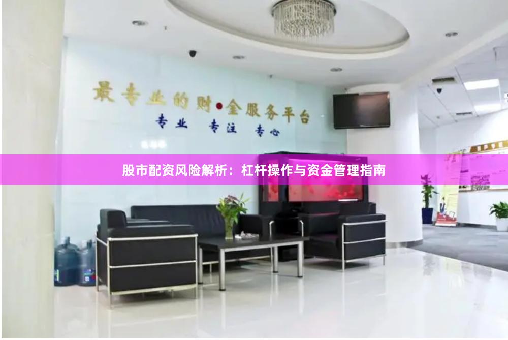 股市配资风险解析：杠杆操作与资金管理指南