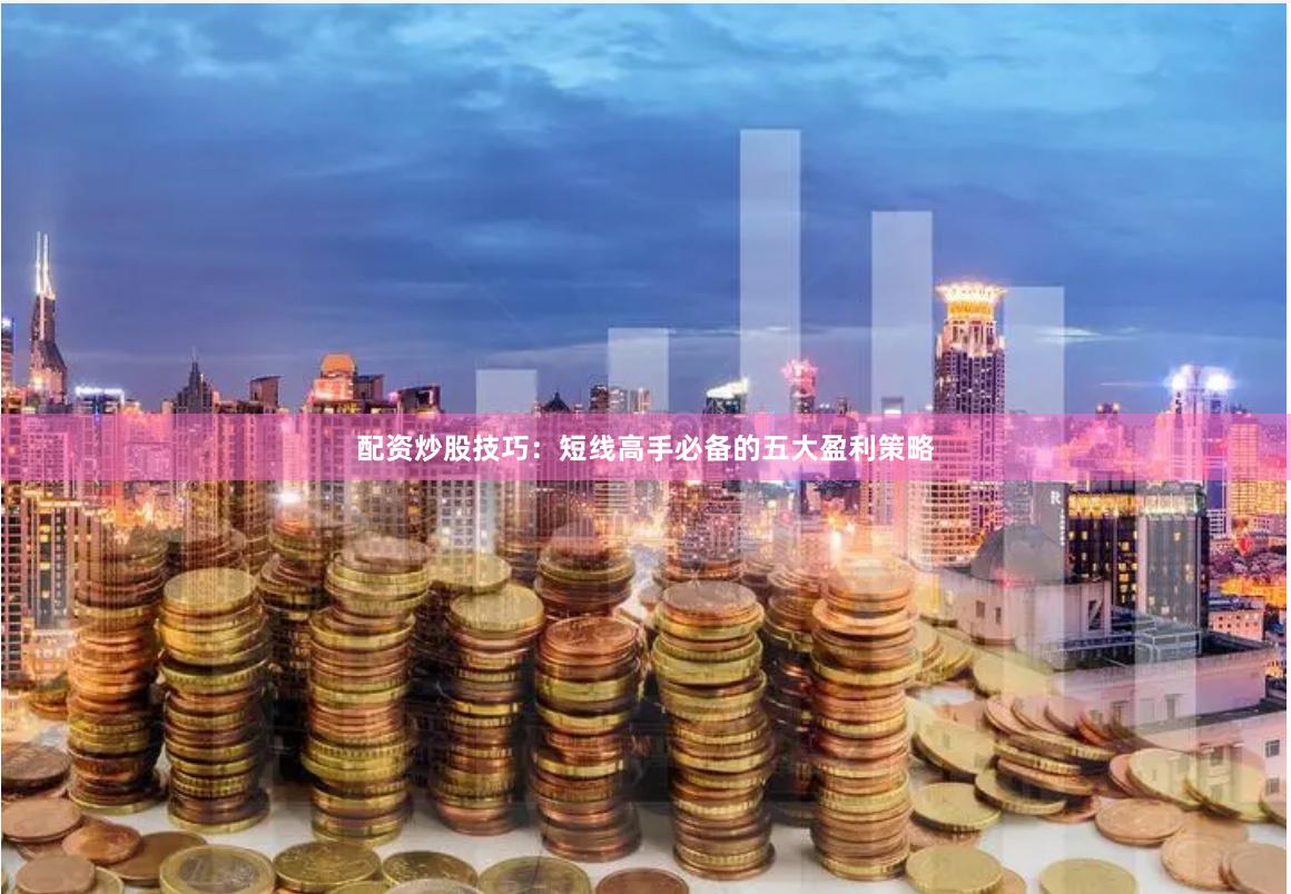 配资炒股技巧：短线高手必备的五大盈利策略