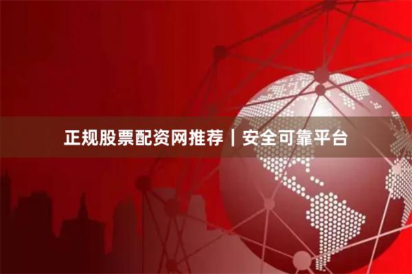 正规股票配资网推荐｜安全可靠平台